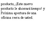 Cuadro de texto: producto, �Este nuevo producto le ahorrar� tiempo! y Pr�xima apertura de una oficina cerca de usted.