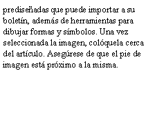 Cuadro de texto: predise�adas que puede importar a su bolet�n, adem�s de herramientas para dibujar formas y s�mbolos. Una vez seleccionada la imagen, col�quela cerca del art�culo. Aseg�rese de que el pie de imagen est� pr�ximo a la misma.